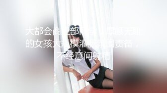 大都会商业部同学，厚颜无耻的女孩大规模灌肠氛围责备，不经意间射精