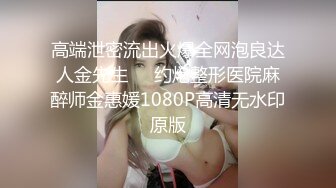 高端泄密流出火爆全网泡良达人金先生❤️约炮整形医院麻醉师金惠媛1080P高清无水印原版