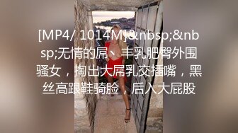 [MP4/ 1014M]&nbsp;&nbsp;无情的屌丶丰乳肥臀外围骚女，掏出大屌乳交插嘴，黑丝高跟鞋骑脸，后入大屁股