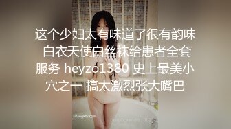 这个少妇太有味道了很有韵味 白衣天使白丝袜给患者全套服务 heyzo1380 史上最美小穴之一 搞太激烈张大嘴巴