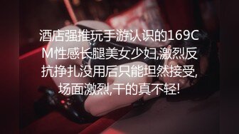 酒店强推玩手游认识的169CM性感长腿美女少妇,激烈反抗挣扎没用后只能坦然接受,场面激烈,干的真不轻!