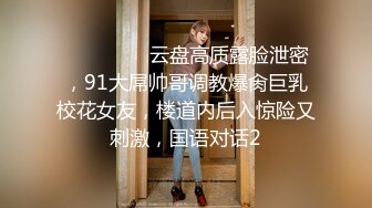 ⚫️⚫️⚫️云盘高质露脸泄密，91大屌帅哥调教爆肏巨乳校花女友，楼道内后入惊险又刺激，国语对话2