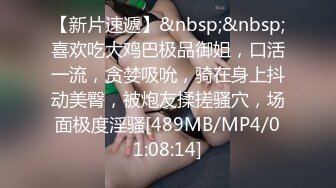 【新片速遞】&nbsp;&nbsp;喜欢吃大鸡巴极品御姐，口活一流，贪婪吸吮，骑在身上抖动美臀，被炮友揉搓骚穴，场面极度淫骚[489MB/MP4/01:08:14]