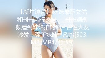 【新片速遞】 妹妹兼职女优和哥哥肉棒交易❤️哥哥刷视频看到妹妹拍的淫片兽性大发沙发上强干妹妹 - 欣怡[523MB/MP4/21:59]