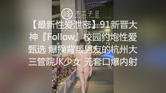 【最新性爱泄密】91新晋大神『Follow』校园约炮性爱甄选 爆操背叛男友的杭州大三管院JK少女 无套口爆内射