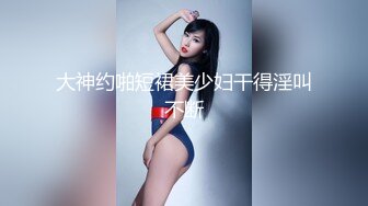 大神约啪短裙美少妇干得淫叫不断