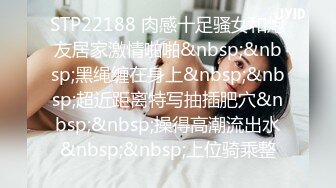 STP22188 肉感十足骚女和炮友居家激情啪啪&nbsp;&nbsp;黑绳缠在身上&nbsp;&nbsp;超近距离特写抽插肥穴&nbsp;&nbsp;操得高潮流出水&nbsp;&nbsp;上位骑乘整