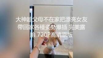 大神趁父母不在家把漂亮女友帶回家各種姿勢爆插 完美露臉 720P高清原版