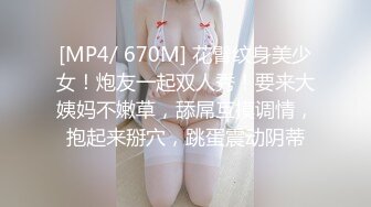 [MP4/ 670M] 花臂纹身美少女！炮友一起双人秀！要来大姨妈不嫩草，舔屌互摸调情，抱起来掰穴，跳蛋震动阴蒂