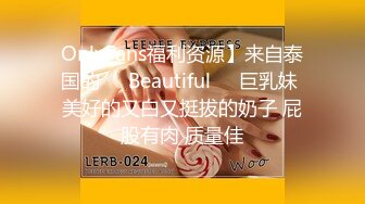 OnlyFans福利资源】来自泰国的❤️Beautiful❤️巨乳妹 美好的又白又挺拔的奶子 屁股有肉 质量佳