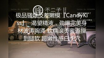 极品骚婊反差嫩模『CandyKiss』✅渴望精液，劲爆完美身材波涛胸涌 软糯滚烫蜜道操到腿软 超嫩性感白虎穴