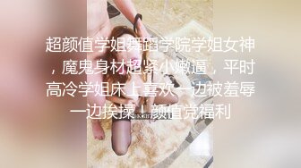 超颜值学姐舞蹈学院学姐女神，魔鬼身材超紧小嫩逼，平时高冷学姐床上喜欢一边被羞辱一边挨操！颜值党福利