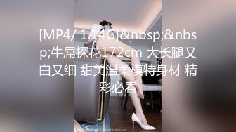 [MP4/ 1.14G]&nbsp;&nbsp;牛屌探花172cm 大长腿又白又细 甜美温柔模特身材 精彩必看