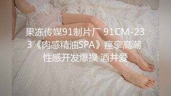 果冻传媒91制片厂 91CM-233《肉感精油SPA》痉挛高潮 性感开发爆操 酒井爱