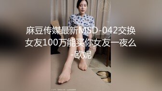 麻豆传媒最新MSD-042交换女友100万能买你女友一夜么-欧妮