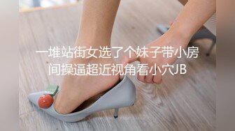 一堆站街女选了个妹子带小房间操逼超近视角看小穴JB