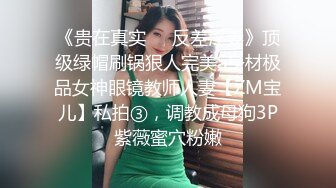 《贵在真实❤️反差淫妻》顶级绿帽刷锅狠人完美S身材极品女神眼镜教师人妻【ZM宝儿】私拍③，调教成母狗3P紫薇蜜穴粉嫩