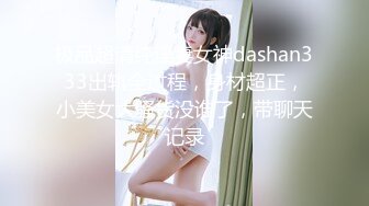 极品超清纯淫妻女神dashan333出轨全过程，身材超正，小美女大骚货没谁了，带聊天记录