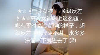 ★☆《气质女神㊙️顶级反差》★☆高冷女神床上这么骚，哪有平时高冷女神的样子，超级反差叫床淫荡不堪，水多多 滋溜一下就进去了 (2)