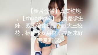 ♈♈♈【新片速遞】真实约炮，【zhuodetwi】，反差学生妹，双机位偷拍，211大三校花，标准少女身材，操起来好爽浪叫 (2)