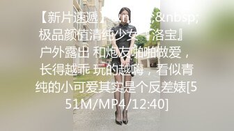 【新片速遞】&nbsp;&nbsp; 极品颜值清纯少女『洛宝』✅户外露出 和炮友啪啪做爱，长得越乖 玩的越嗨，看似青纯的小可爱其实是个反差婊[551M/MP4/12:40]