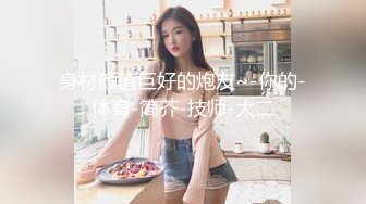 身材颜值巨好的炮友~-你的-体育-简芥-技师-大二