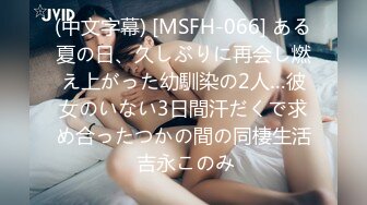 (中文字幕) [MSFH-066] ある夏の日、久しぶりに再会し燃え上がった幼馴染の2人…彼女のいない3日間汗だくで求め合ったつかの間の同棲生活 吉永このみ