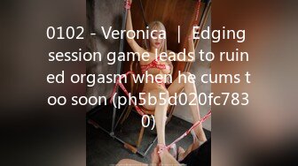 0102 - Veronica ｜ Edging session game leads to ruined orgasm when he cums too soon (ph5b5d020fc7830)