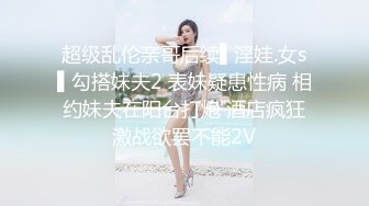 超级乱伦亲哥后续▌淫娃.女s▌勾搭妹夫2 表妹疑患性病 相约妹夫在阳台打炮 酒店疯狂激战欲罢不能2V