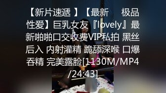 【新片速遞 】【最新❤️极品性爱】巨乳女友『lovely』最新啪啪口交收费VIP私拍 黑丝后入 内射灌精 跪舔深喉 口爆吞精 完美露脸[1130M/MP4/24:43]