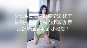 外语系高颜值眼镜学妹 终于被偷拍到了，有点小激动 尿尿都淋湿阴毛了 小骚货！