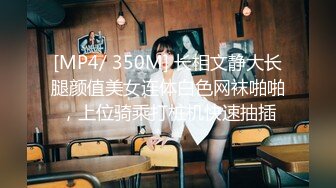 [MP4/ 350M] 长相文静大长腿颜值美女连体白色网袜啪啪，上位骑乘打桩机快速抽插