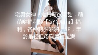 宅男女神，推特可欲可甜，萌萌哒福利姬【GYCJami】福利，各种制服啪啪，3P，年龄虽轻但母狗属性拉满