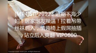 [MP4]STP29923 近期下海少妇！居家炮友操逼！拉着吊带丝袜后入，情趣椅上假屌抽插，站立后入爽翻 VIP0600