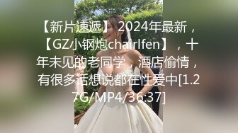 【新片速遞】 2024年最新，【GZ小钢炮chairlfen】，十年未见的老同学，酒店偷情，有很多话想说都在性爱中[1.27G/MP4/36:37]