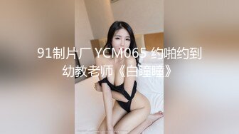 91制片厂 YCM065 约啪约到幼教老师《白瞳瞳》