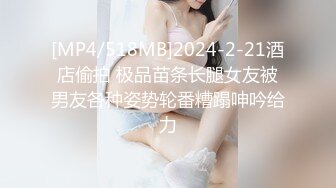 [MP4/518MB]2024-2-21酒店偷拍 极品苗条长腿女友被男友各种姿势轮番糟蹋呻吟给力