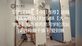 STP17388 【今日推荐】超极品真实在校18岁学妹〖大一学生〗酒店被两男同学轮流玩操 各种爆干操 可爱到爆