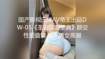 国产影视王牌AV帝王出品DW-05《圣诞淫湿圣典》群交性爱盛宴 爆乳美女高潮