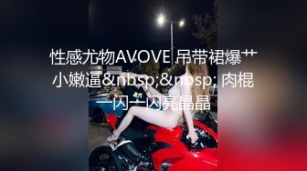 性感尤物AVOVE 吊带裙爆艹小嫩逼&nbsp;&nbsp; 肉棍一闪一闪亮晶晶