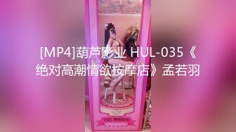 [MP4]葫芦影业 HUL-035《绝对高潮情欲按摩店》孟若羽