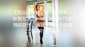 【极品反差婊】幼儿园同事，被黄毛艹了一年，各种NTR剧情都耍过，解锁多种战斗场景，玩得开又刺激！