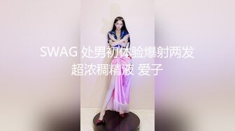 SWAG 处男初体验爆射两发超浓稠精液 爱子