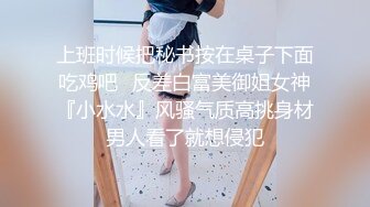 上班时候把秘书按在桌子下面吃鸡吧✿反差白富美御姐女神『小水水』风骚气质高挑身材男人看了就想侵犯