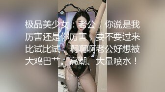 极品美少女：老公，你说是我厉害还是你厉害，要不要过来比试比试，啊啊啊老公好想被大鸡巴艹。高潮、大量喷水！