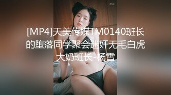 [MP4]天美传媒TM0140班长的堕落同学聚会迷奸无毛白虎大奶班长-杨雪