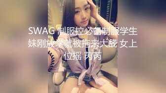 SWAG 制服控必备制服学生妹刚放学就被拖来大战 女上位摇 芮芮