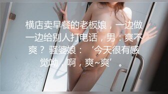 横店卖早餐的老板娘，一边做一边给别人打电话，男：爽不爽？ 骚婆娘：‘今天很有感觉呦，啊，爽~爽’。