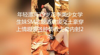 年轻漂亮19岁花季美少女学生妹SM主题酒店援交土豪穿上情趣装各种调教无套内射2炮