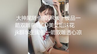 大神尾随偷拍UR级！极品一箭双雕前后CD美女姐妹花❤️jk群学生闺蜜一箭双雕透心凉